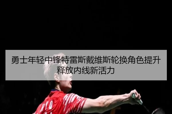 勇士年轻中锋特雷斯戴维斯轮换角色提升释放内线新活力