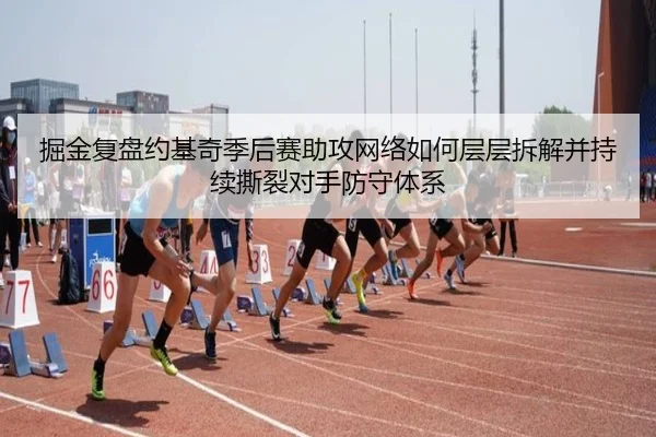 掘金复盘约基奇季后赛助攻网络如何层层拆解并持续撕裂对手防守体系