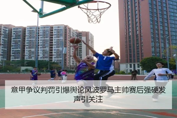 意甲争议判罚引爆舆论风波罗马主帅赛后强硬发声引关注