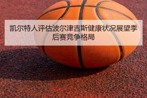 凯尔特人评估波尔津吉斯健康状况展望季后赛竞争格局