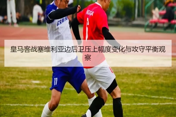 皇马客战塞维利亚边后卫压上幅度变化与攻守平衡观察