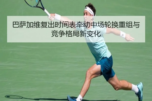 巴萨加维复出时间表牵动中场轮换重组与竞争格局新变化