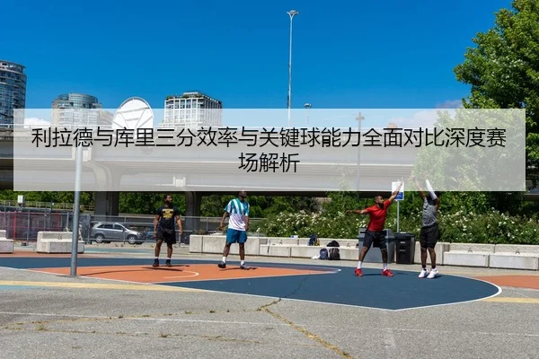 利拉德与库里三分效率与关键球能力全面对比深度赛场解析