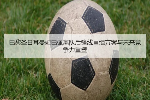 巴黎圣日耳曼姆巴佩离队后锋线重组方案与未来竞争力重塑