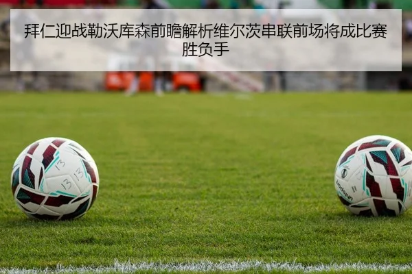拜仁迎战勒沃库森前瞻解析维尔茨串联前场将成比赛胜负手